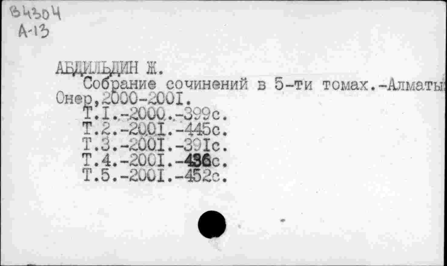 ﻿ЪкъоЧ
Собрание сочинений в 5-ти томах.-Алматы: Онер,2000-2001.
Т.1.,-2000. -399с.
Т.3.-2001.-391с.
Т.4.-20ь1.-43бс.
Т.5.-2001.-452с.